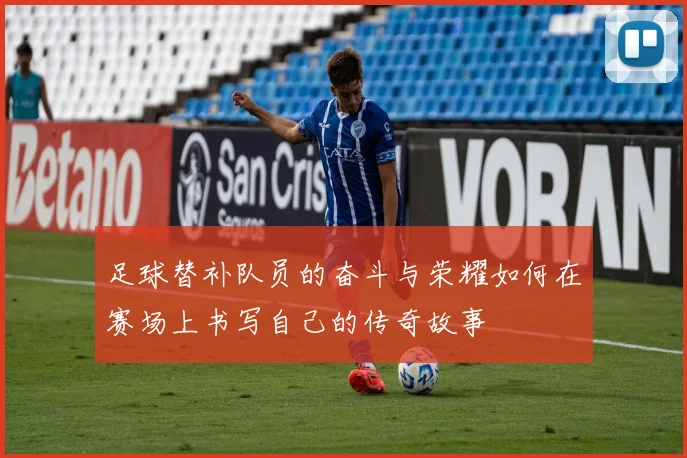 足球替补队员的奋斗与荣耀如何在赛场上书写自己的传奇故事