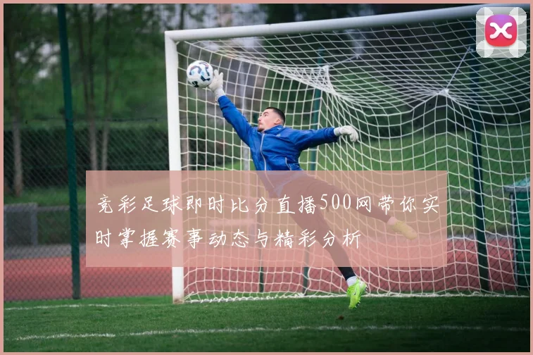 竞彩足球即时比分直播500网带你实时掌握赛事动态与精彩分析