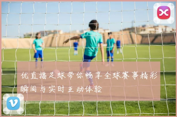 优直播足球带你畅享全球赛事精彩瞬间与实时互动体验