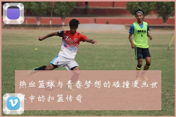 热血篮球与青春梦想的碰撞漫画世界中的扣篮传奇
